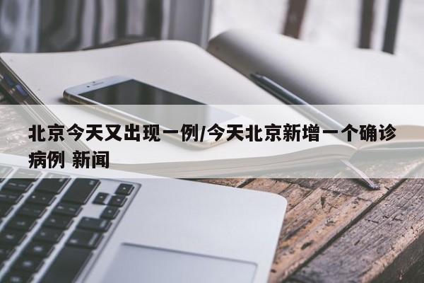 北京今天又出现一例/今天北京新增一个确诊病例 新闻
