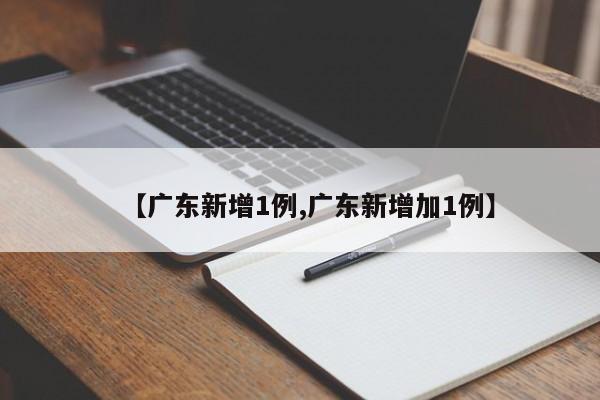 【广东新增1例,广东新增加1例】