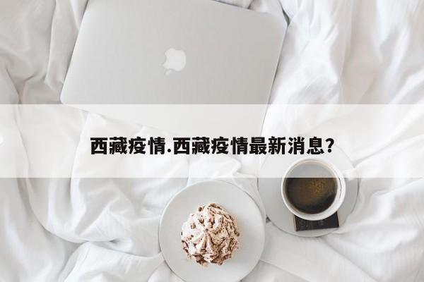 西藏疫情.西藏疫情最新消息?