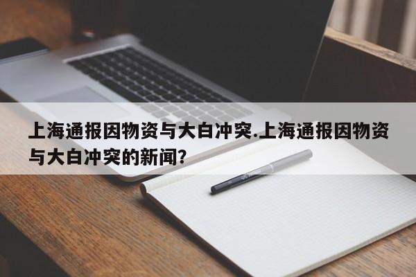 上海通报因物资与大白冲突.上海通报因物资与大白冲突的新闻?