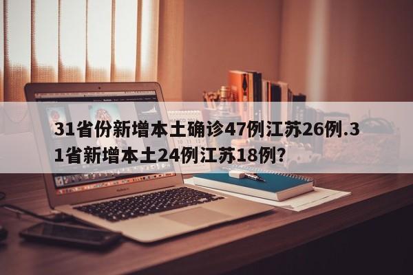31省份新增本土确诊47例江苏26例.31省新增本土24例江苏18例?