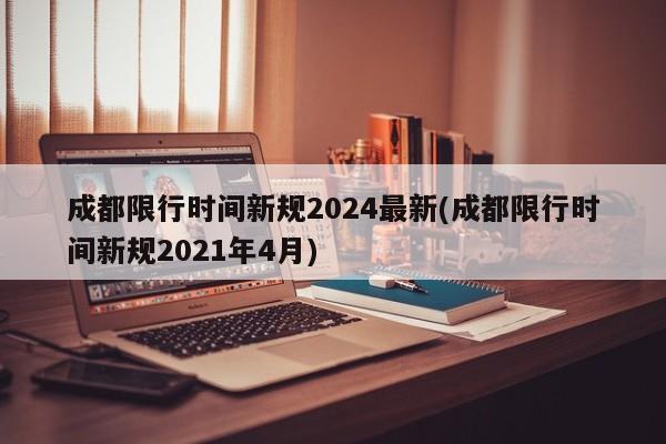 成都限行时间新规2024最新(成都限行时间新规2021年4月)