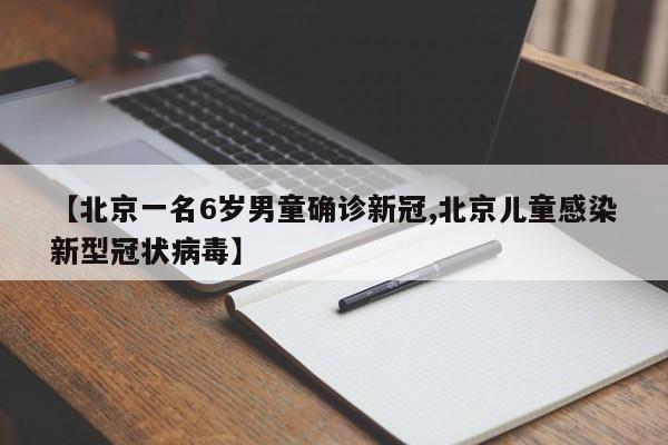 【北京一名6岁男童确诊新冠,北京儿童感染新型冠状病毒】