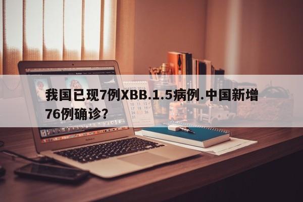 我国已现7例XBB.1.5病例.中国新增76例确诊?