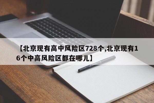 【北京现有高中风险区728个,北京现有16个中高风险区都在哪儿】