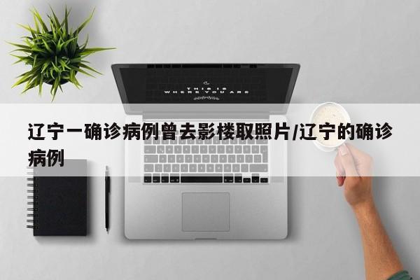 辽宁一确诊病例曾去影楼取照片/辽宁的确诊病例