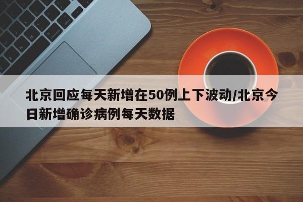 北京回应每天新增在50例上下波动/北京今日新增确诊病例每天数据