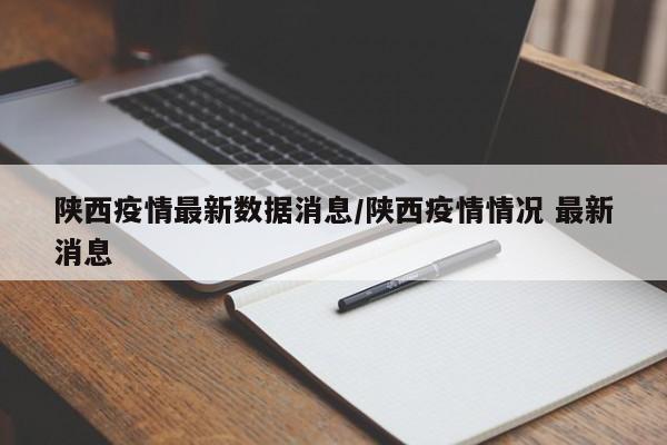 陕西疫情最新数据消息/陕西疫情情况 最新消息