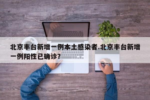 北京丰台新增一例本土感染者.北京丰台新增一例阳性已确诊?