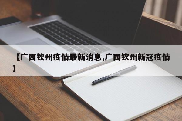 【广西钦州疫情最新消息,广西钦州新冠疫情】