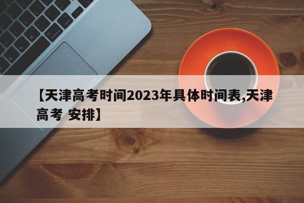【天津高考时间2023年具体时间表,天津 高考 安排】