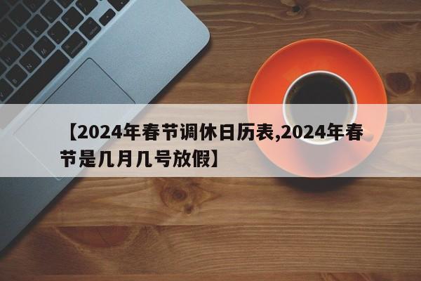【2024年春节调休日历表,2024年春节是几月几号放假】